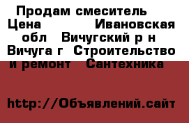 Продам смеситель . › Цена ­ 1 800 - Ивановская обл., Вичугский р-н, Вичуга г. Строительство и ремонт » Сантехника   